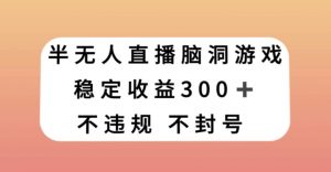 半无人直播脑洞小游戏，每天收入300+，保姆式教学小白轻松上手【揭秘】-润泽资源库