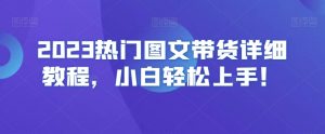 2023热门图文带货详细教程,小白轻松上手!-润泽资源库