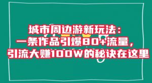 城市周边游新玩法：一条作品引爆80+流量，引流大赚100W的秘诀在这里【揭秘】-润泽资源库
