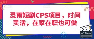 灵雨短剧CPS项目，时间灵活，在家在职也可做-润泽资源库
