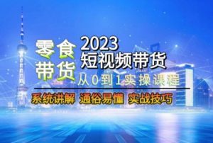 2023短视频带货-零食赛道,从0-1实操课程,系统讲解实战技巧-润泽资源库
