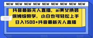 抖音最新无人直播，ai美女换装保姆级教学，小白也可轻松上手日入1500+【揭秘】-润泽资源库