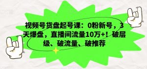 视频号货盘起号课：0粉新号，3天爆盘，直播间流量10万+！破层级、破流量、破推荐-润泽资源库
