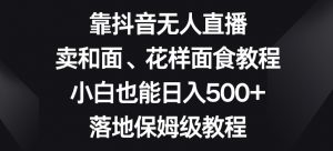 靠抖音无人直播，卖和面、花样面试教程，小白也能日入500+，落地保姆级教程【揭秘】-润泽资源库