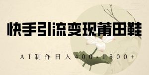 快手引流变现莆田鞋,AI制作日入400+【揭秘】-润泽资源库