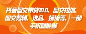抖音图文带货10.0,图文拉流、图文剪辑,选品、接流等,一部手机就能做-润泽资源库