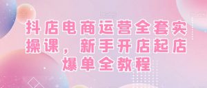 抖店电商运营全套实操课，新手开店起店爆单全教程-润泽资源库