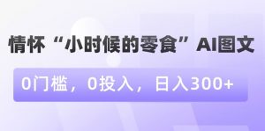 情怀“小时候的零食”AI图文,0门槛,0投入,日入300+【揭秘】-润泽资源库