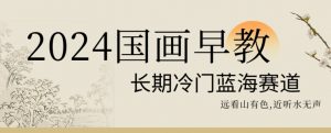 2024国画早教，长期冷门蓝海赛道【揭秘】-润泽资源库