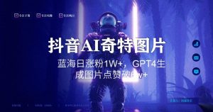 抖音用AI生成奇特图片GPT4玩法,蓝海日涨粉1W+,生成几张图片点赞破6w+【揭秘】-润泽资源库
