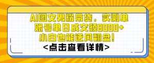 AI图文男粉带货，实测单账号单天成交额8000+，最关键是操作简单，小白看了也能上手【揭秘】-润泽资源库