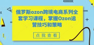 俄罗斯ozon跨境电商系列全套学习课程,掌握Ozon运营技巧和策略-润泽资源库