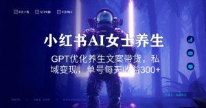 小红书AI女士养生，GPT优化养生文案带货，私域变现，单号每天收益300+【揭秘】-润泽资源库