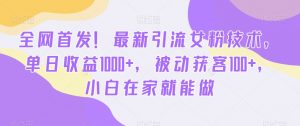 全网首发！最新引流女粉技术，单日收益1000+，被动获客100+，小白在家就能做【揭秘】-润泽资源库