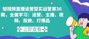 短视频直播运营型实战营第36期，全面学习：运营、主播、视频、投放、打爆品-润泽资源库