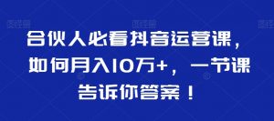 合伙人必看抖音运营课,如何月入10万+,一节课告诉你答案!-润泽资源库