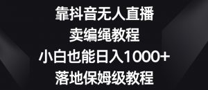 靠抖音无人直播，卖编绳教程，小白也能日入1000+，落地保姆级教程【揭秘】-润泽资源库