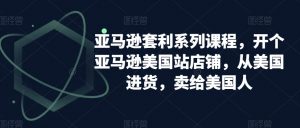 亚马逊套利系列课程,开个亚马逊美国站店铺,从美国进货,卖给美国人-润泽资源库