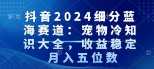 抖音2024细分蓝海赛道:宠物冷知识大全,收益稳定,月入五位数【揭秘】-润泽资源库