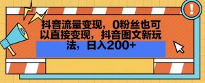 抖音流量变现,0粉丝也可以直接变现,抖音图文新玩法,日入200+【揭秘】-润泽资源库