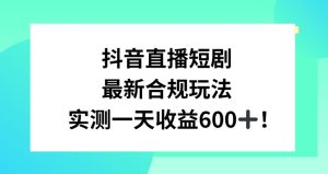 抖音直播短剧最新合规玩法，实测一天变现600+，教程+素材全解析【揭秘】-润泽资源库