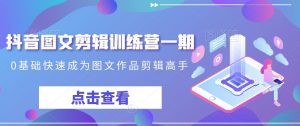 抖音图文剪辑训练营一期,0基础快速成为图文作品剪辑高手-润泽资源库