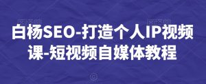 白杨SEO-打造个人IP视频课-短视频自媒体教程-润泽资源库