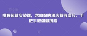 携程运营实战课,帮助你的酒店营收增长,手把手教你做携程-润泽资源库