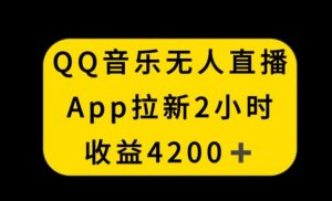 QQ音乐无人直播APP拉新，2小时收入4200，不封号新玩法【揭秘】-润泽资源库