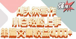 单片文章收益4000+！AI头条写作，小白轻松上手【揭秘】-润泽资源库
