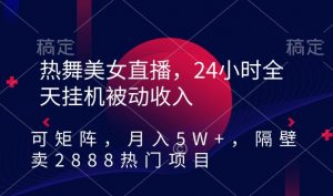 热舞美女直播，24小时全天挂机被动收入，可矩阵，月入5W+，隔壁卖2888热门项目【揭秘】-润泽资源库