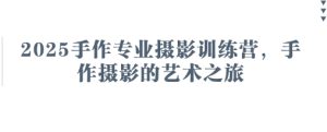 2025手作专业摄影训练营，手作摄影的艺术之旅-润泽资源库