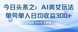 今日头条之AI美女玩法单号单人日均收益3张+，不违规 不封号 无限制-润泽资源库