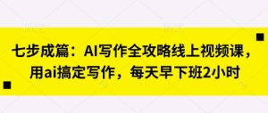 七步成篇：AI写作全攻略线上视频课，用ai搞定写作，每天早下班2小时-润泽资源库