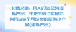 付费文章：用AI打造蓝海虚拟产品，手把手教你实操如何用ai做个可以卖的蓝海小产品(虚拟产品)-润泽资源库