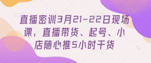 直播密训3月21~22日现场课，​直播带货、起号、小店随心推5小时干货-润泽资源库