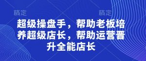 超级操盘手，​帮助老板培养超级店长，帮助运营晋升全能店长-润泽资源库