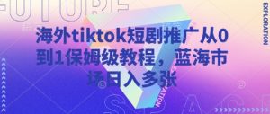海外tiktok短剧推广从0到1保姆级教程，蓝海市场日入多张-润泽资源库
