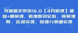 抖音图文带货16.0【4月新课】基础+精英课，新增原创实拍、视频混剪、选品实操，各细分赛道实操-润泽资源库