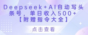 Deepseek+AI自动写头条号,单日收入500+ 【附赠指令大全】-润泽资源库