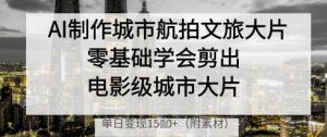 AI制作城市航拍文旅大片,零基础学会剪出电影级城市大片,单日变现多张-润泽资源库