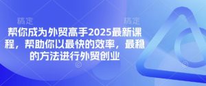 帮你成为外贸高手2025最新课程，帮助你以最快的效率，最稳的方法进行外贸创业-润泽资源库