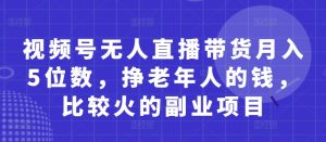视频号无人直播带货月入5位数，挣老年人的钱，比较火的副业项目-润泽资源库