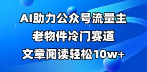 公众号流量主老物件冷门赛道,AI助力,文章阅读轻松10w+,全流程详细教程-润泽资源库
