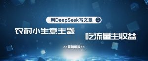 用DeepSeek写农村创业小项目，篇篇爆款，暴力引流，吃流量主收益变现-润泽资源库