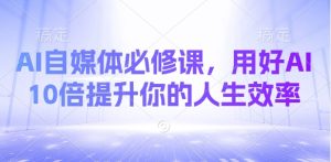 AI自媒体必修课,用好AI 10倍提升你的人生效率-润泽资源库