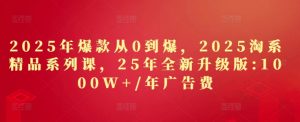 2025年爆款从0到爆,2025淘系精品系列课,25年全新升级版:1000W+1年广告费-润泽资源库
