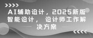 AI辅助设计，2025新版智能设计， 设计师工作解决方案-润泽资源库