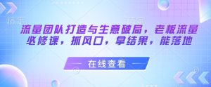 流量团队打造与生意破局,老板流量必修课,抓风口,拿结果,能落地-润泽资源库