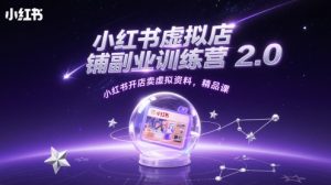 小红书虚拟店铺副业训练营2.0,小红书开店卖虚拟资料,精品课-润泽资源库